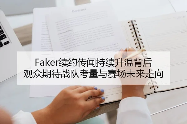 Faker续约传闻持续升温背后 观众期待战队考量与赛场未来走向